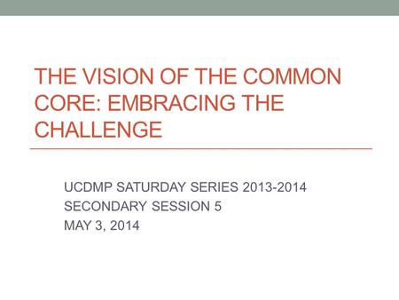 THE VISION OF THE COMMON CORE: EMBRACING THE CHALLENGE UCDMP SATURDAY SERIES 2013-2014 SECONDARY SESSION 5 MAY 3, 2014.