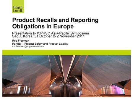 Product Recalls and Reporting Obligations in Europe Presentation to ICPHSO Asia-Pacific Symposium Seoul, Korea, 31 October to 2 November 2011 Rod Freeman.