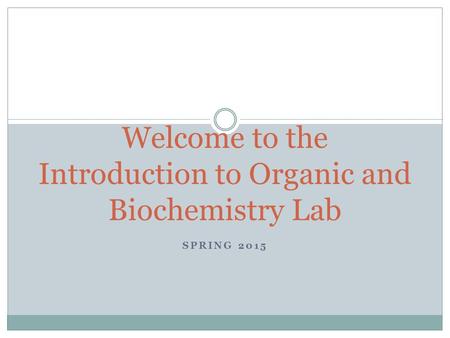 SPRING 2015 Welcome to the Introduction to Organic and Biochemistry Lab.