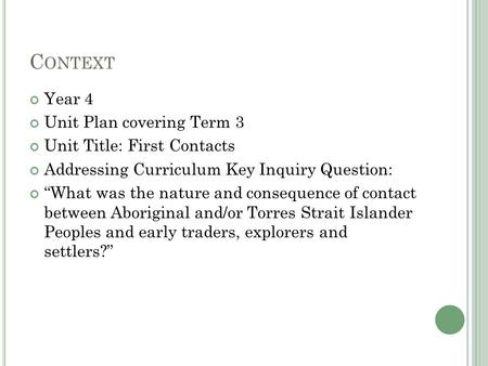 C ONTEXT Year 4 Unit Plan covering Term 3 Unit Title: First Contacts Addressing Curriculum Key Inquiry Question: “What was the nature and consequence of.