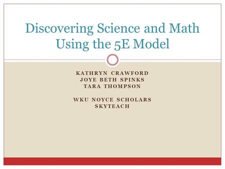 KATHRYN CRAWFORD JOYE BETH SPINKS TARA THOMPSON WKU NOYCE SCHOLARS SKYTEACH Discovering Science and Math Using the 5E Model.