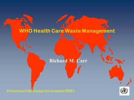 WHO Health Care Waste Management Protection of the Human Environment (PHE) Richard M. Carr.