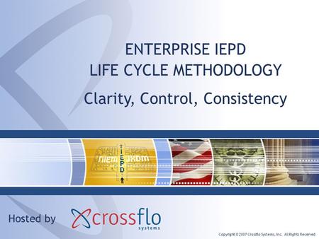 Copyright © 2007 Crossflo Systems, Inc. All Rights Reserved ENTERPRISE IEPD LIFE CYCLE METHODOLOGY Hosted by Clarity, Control, Consistency.