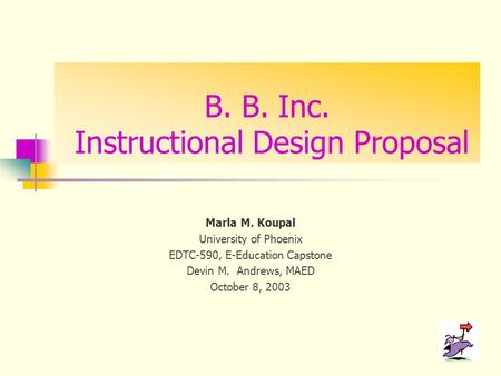 B. B. Inc. Instructional Design Proposal Marla M. Koupal University of Phoenix EDTC-590, E-Education Capstone Devin M. Andrews, MAED October 8, 2003.