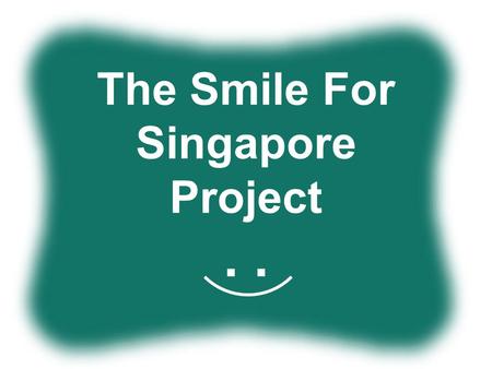 The Smile For Singapore Project.. Why Smile? Why Singapore Why Unique Why do it?