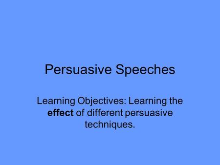 Persuasive Speeches Learning Objectives: Learning the effect of different persuasive techniques.