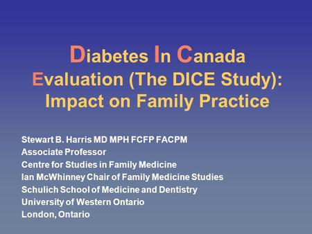 D iabetes I n C anada Evaluation (The DICE Study): Impact on Family Practice Stewart B. Harris MD MPH FCFP FACPM Associate Professor Centre for Studies.