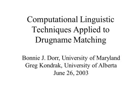 Computational Linguistic Techniques Applied to Drugname Matching Bonnie J. Dorr, University of Maryland Greg Kondrak, University of Alberta June 26, 2003.
