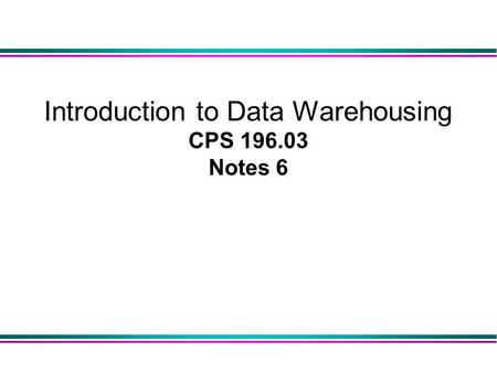 Introduction to Data Warehousing CPS 196.03 Notes 6.