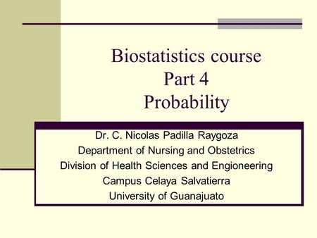 Biostatistics course Part 4 Probability Dr. C. Nicolas Padilla Raygoza Department of Nursing and Obstetrics Division of Health Sciences and Engioneering.