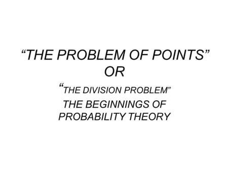 “THE PROBLEM OF POINTS” OR “ THE DIVISION PROBLEM” THE BEGINNINGS OF PROBABILITY THEORY.