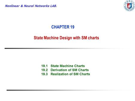 Nonlinear & Neural Networks LAB. CHAPTER 19 State Machine Design with SM charts 19.1 State Machine Charts 19.2 Derivation of SM Charts 19.3 Realization.