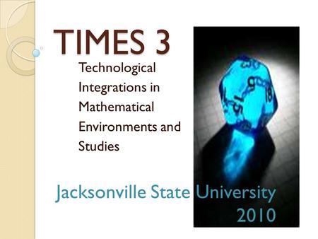 TIMES 3 Technological Integrations in Mathematical Environments and Studies Jacksonville State University 2010.
