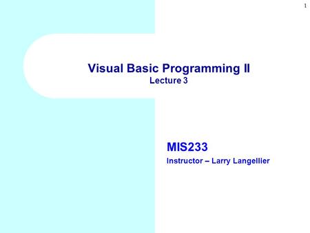 1 Visual Basic Programming II Lecture 3 MIS233 Instructor – Larry Langellier.