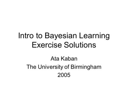 Intro to Bayesian Learning Exercise Solutions Ata Kaban The University of Birmingham 2005.