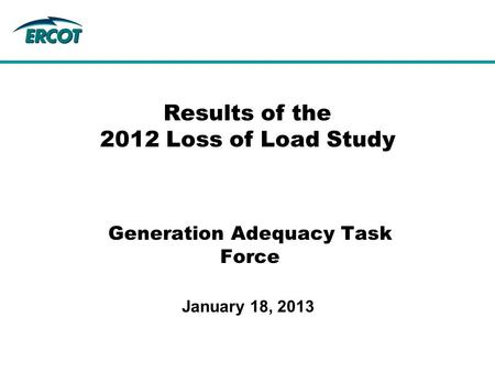 Generation Adequacy Task Force Results of the 2012 Loss of Load Study January 18, 2013.