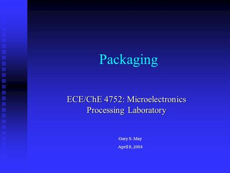 Packaging ECE/ChE 4752: Microelectronics Processing Laboratory Gary S. May April 8, 2004.