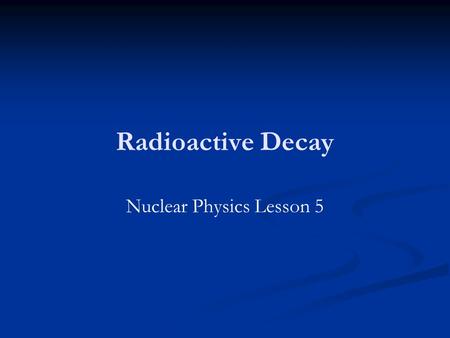 Radioactive Decay Nuclear Physics Lesson 5. Learning Objectives Explain what is meant by the term half-life. Explain what is meant by the term half-life.
