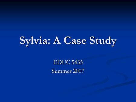 Sylvia: A Case Study EDUC 5435 Summer 2007. Sylvia Age: 9 Age: 9 Born: Denver, Colorado to parents who were born in Mexico Born: Denver, Colorado to parents.
