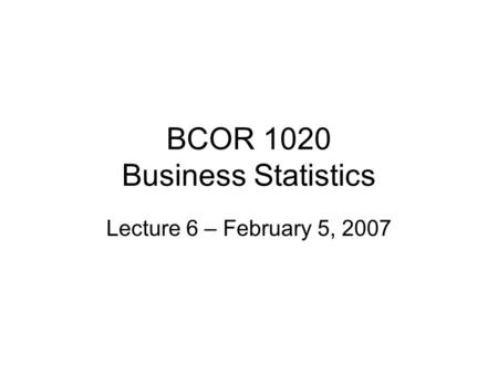 BCOR 1020 Business Statistics Lecture 6 – February 5, 2007.