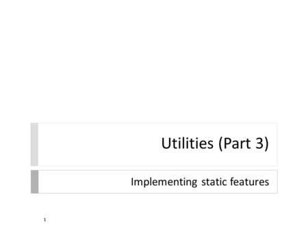 Utilities (Part 3) Implementing static features 1.