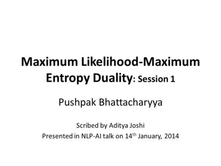 Maximum Likelihood-Maximum Entropy Duality : Session 1 Pushpak Bhattacharyya Scribed by Aditya Joshi Presented in NLP-AI talk on 14 th January, 2014.
