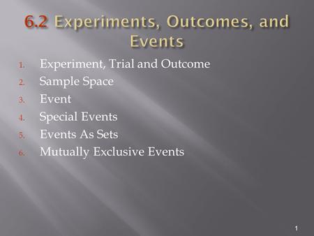 1. Experiment, Trial and Outcome 2. Sample Space 3. Event 4. Special Events 5. Events As Sets 6. Mutually Exclusive Events 1.