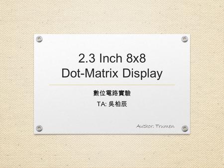 2.3 Inch 8x8 Dot-Matrix Display 數位電路實驗 TA: 吳柏辰 Author: Trumen.