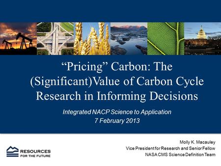 “Pricing” Carbon: The (Significant)Value of Carbon Cycle Research in Informing Decisions Integrated NACP Science to Application 7 February 2013 Molly K.