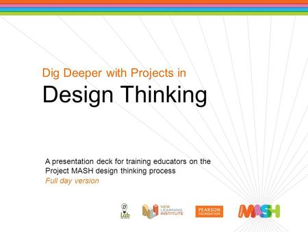 Dig Deeper with Projects in Design Thinking A presentation deck for training educators on the Project MASH design thinking process Full day version.