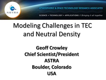 Modeling Challenges in TEC and Neutral Density Geoff Crowley Chief Scientist/President ASTRA Boulder, Colorado USA Modeling Challenges in TEC and Neutral.