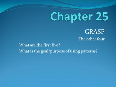 GRASP The other four What are the first five? What is the goal/purpose of using patterns?