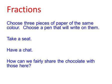 Fractions Choose three pieces of paper of the same colour. Choose a pen that will write on them. Take a seat. Have a chat. How can we fairly share the.