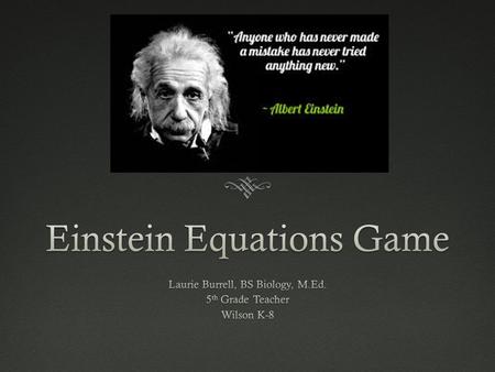 Why Einstein's Equation Game?  Games make learning fun  Lower’s anxiety and opens possibilities  Competition is a motivator  Provides a need to know.
