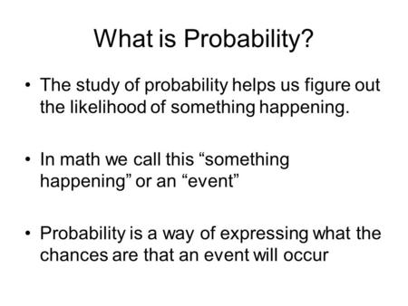 What is Probability? The study of probability helps us figure out the likelihood of something happening. In math we call this “something happening” or.