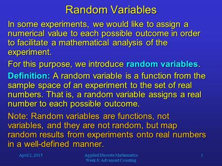 April 2, 2015Applied Discrete Mathematics Week 8: Advanced Counting 1 Random Variables In some experiments, we would like to assign a numerical value to.