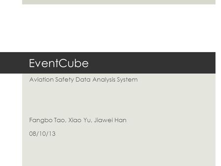 EventCube Aviation Safety Data Analysis System Fangbo Tao, Xiao Yu, Jiawei Han 08/10/13.