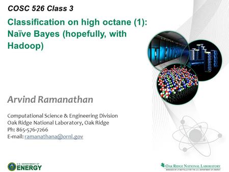 Classification on high octane (1): Naïve Bayes (hopefully, with Hadoop) COSC 526 Class 3 Arvind Ramanathan Computational Science & Engineering Division.