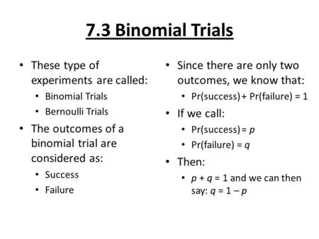 7.3 Binomial Trials These type of experiments are called: Binomial Trials Bernoulli Trials The outcomes of a binomial trial are considered as: Success.