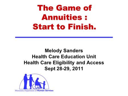 The Game of Annuities : Start to Finish. Melody Sanders Health Care Education Unit Health Care Eligibility and Access Sept 28-29, 2011.