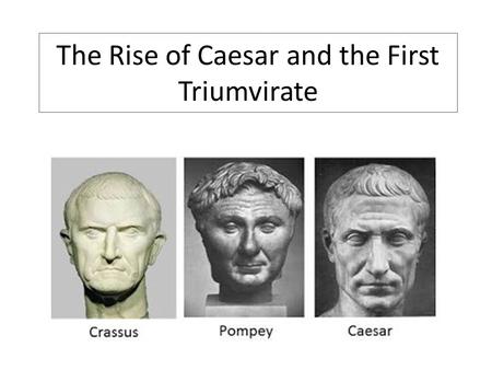 The Rise of Caesar and the First Triumvirate. Learning Objectives Investigate Caesar’s rise to political power and the role of generals Pompey and Crassus.