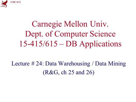 CMU SCS Carnegie Mellon Univ. Dept. of Computer Science 15-415/615 – DB Applications Lecture # 24: Data Warehousing / Data Mining (R&G, ch 25 and 26)