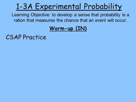 1-3A Experimental Probability Warm-up (IN) Learning Objective: to develop a sense that probability is a ration that measures the chance that an event will.