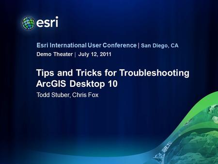 Esri International User Conference | San Diego, CA Demo Theater | Tips and Tricks for Troubleshooting ArcGIS Desktop 10 Todd Stuber, Chris Fox July 12,