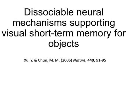 Dissociable neural mechanisms supporting visual short-term memory for objects Xu, Y. & Chun, M. M. (2006) Nature, 440, 91-95.