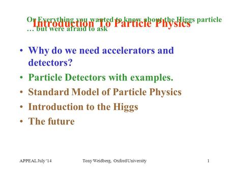APPEAL July '14Tony Weidberg, Oxford University1 Introduction To Particle Physics Why do we need accelerators and detectors? Particle Detectors with examples.