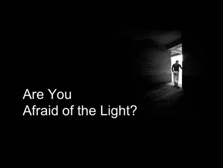 Are You Afraid of the Light?. It is common for children to be afraid of the dark. But in the spiritual realm, it is just as common for adults to be afraid.