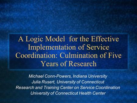 A Logic Model for the Effective Implementation of Service Coordination: Culmination of Five Years of Research Michael Conn-Powers, Indiana University Julia.