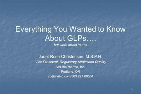 1 Everything You Wanted to Know About GLPs…. but were afraid to ask Janet Rose Christensen, M.S.P.H. Vice President, Regulatory Affairs and Quality AVI.