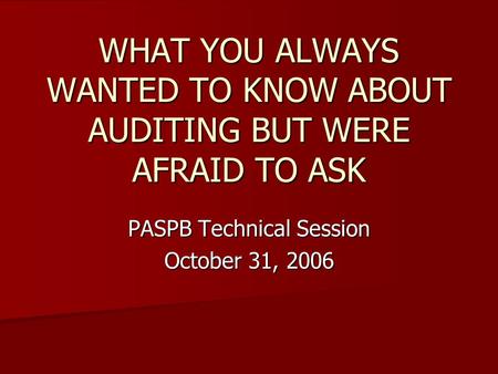 WHAT YOU ALWAYS WANTED TO KNOW ABOUT AUDITING BUT WERE AFRAID TO ASK PASPB Technical Session October 31, 2006.